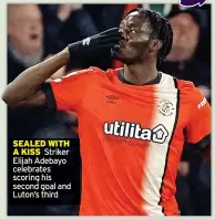  ?? ?? SEALED WITH A KISS Striker Elijah Adebayo celebrates scoring his second goal and Luton’s third