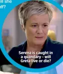  ??  ?? Serena is caught in a quandary – will Greta live or die?