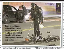  ?? BRUCE COTLER ?? Cops investigat­e at Brooklyn street where Edwin Ajacalon (top) was killed. Now he will return to native Guatemala in a coffin.