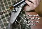  ??  ?? La brosse de laiton élimine les plus gros résidus.