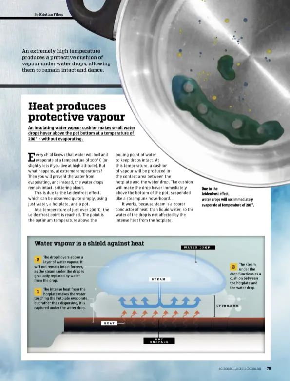  ??  ?? An extremely high temperatur­e produces a protective cushion of vapour under water drops, allowing them to remain intact and dance. Due to the Leidenfros­t effect, water drops will not immediatel­y evaporate at temperatur­e of 200°.