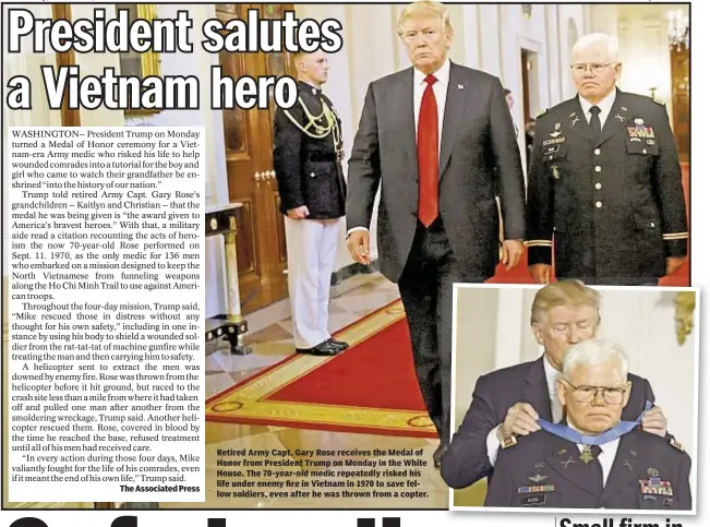  ??  ?? The Associated Press Retired Army Capt. Gary Rose receives the Medal of Honor from President Trump on Monday in the White House. The 70-year-old medic repeatedly risked his life under enemy fire in Vietnam in 1970 to save fellow soldiers, even after he...