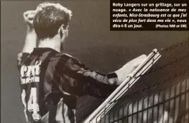  ?? (Photos NM et DR) ?? Roby Langers sur un grillage, sur un nuage. « Avec la naissance de mes enfants, Nice-Strasbourg est ce que j’ai vécu de plus fort dans ma vie », nous dira-t-il un jour.