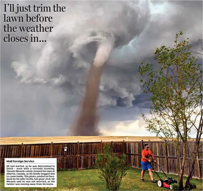  ??  ?? Mail Foreign Service HE had started, so he was determined to finish – even with a tornado looming. Theunis Wessels calmly mowed the lawn in Alberta, Canada, as his family begged him to come inside. This photo, posted on Facebook by his wife Cecilia,...