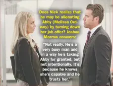  ??  ?? Does Nick realize that he may be alienating Abby (Melissa Ordway) by turning down her job offer? Joshua Morrow answers:“Not really. He’s a very busy man and in a way he’s taking Abby for granted, but not intentiona­lly. It’s because he knows she’s capable and he trusts her.”