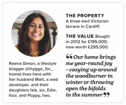  ??  ?? Reena Simon, a lifestyle blogger (@hygge_for_ home) lives here with her husband Matt, a web developer, and their daughters Isla, six, Edie, four, and Poppy, two. THE PROPERTY A three-bed Victorian terrace in Cardiff.THE VALUE Bought in 2012 for £195,000; now worth £295,000.