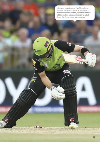  ??  ?? Stump crash league: the Thunder’s Callum Ferguson turns to the sight no batsman wants to see, with the middle of his wicket missing thanks to a ball from the Scorchers’ Ashton Agar.