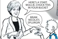  ??  ?? Here’s a start, Wullie, chuck this in your bucket braw, nicola’s splurgin’