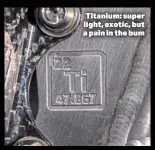  ?? ?? Titanium: super light, exotic, but a pain in the bum