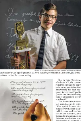  ?? PHOTOS BY JERRY HOLT/MINNEAPOLI­S STAR TRIBUNE/TRIBUNE NEWS SERVICE ?? Jack Lieberherr, an eighth-grader at St. Anne Academy in White Bear Lake, Minn., just won a national contest for cursive writing. Jack Lieberherr’s cursive writing.