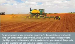  ?? FOTO: JOHAN NORVAL ?? Gesonde grond lewer gesonder gewasse. ’n Aanvanklik­e grondtoedi­ening van Zinchem se verkorreld­e Zinc Sulphate Mono Pellets tydens planttyd saam met gewone NPK-korrelkuns­mis kan nou maklik gebruik word in planters wat ook kunsmis toedien.