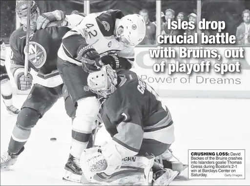  ?? Getty Images ?? CRUSHING LOSS: David Backes of the Bruins crashes into Islanders goalie Thomas Greiss during Boston’s 2-1 win at Barclays Center on Saturday.