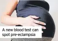  ?? ?? A new blood test can spot pre-eclampsia