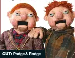  ??  ?? CUT: Podge & Rodge