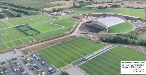  ?? LEICESTERS­HIRE FROM THE SKY ?? NEARING COMPLETION: Leicester City’s training complex at Seagrave