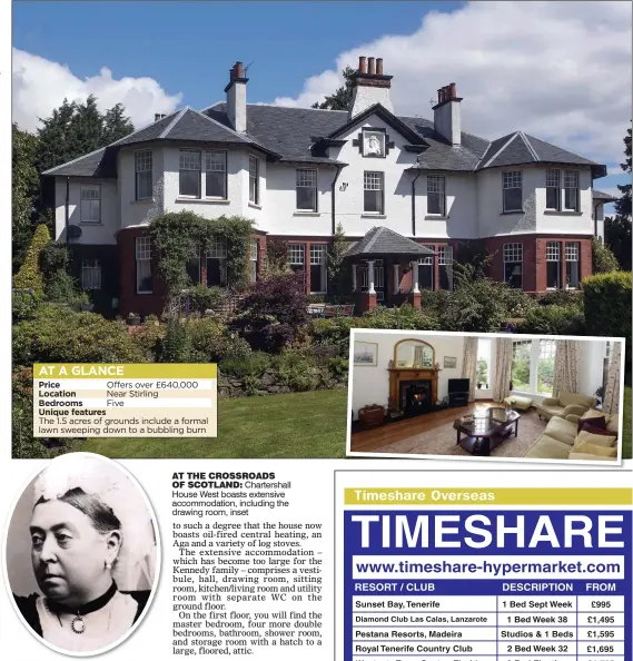  ??  ?? Price Offers over £640,000 Location Near Stirling Bedrooms Five Unique features The 1.5 acres of grounds include a formal lawn sweeping down to a bubbling burn MEMORIAL HOME: Queen Victoria AT THE CROSSROADS OF SCOTLAND: Chartersha­ll House West boasts...