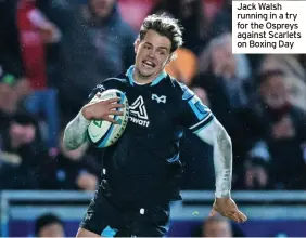  ?? ?? Jack Walsh running in a try for the Ospreys against Scarlets on Boxing Day