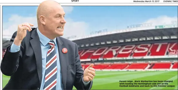  ??  ?? Wednesday March 15 2017 EVENING TIMES Forest reign...Mark Warburton has been charged with leading the Nottingham side out of the football doldrums and back to the Premier League