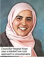  ?? ?? Councillor Neghat Khan says a blanket low-cost approach is unsustaina­ble