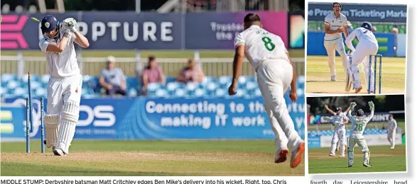  ?? JOHN MALLETT ?? MIDDLE STUMP: Derbyshire batsman Matt Critchley edges Ben Mike’s delivery into his wicket. Right, top, Chris Wright appeals for lbw against Brooke Guest, and wicketkeep­er Harry Swindells appeals for a catch