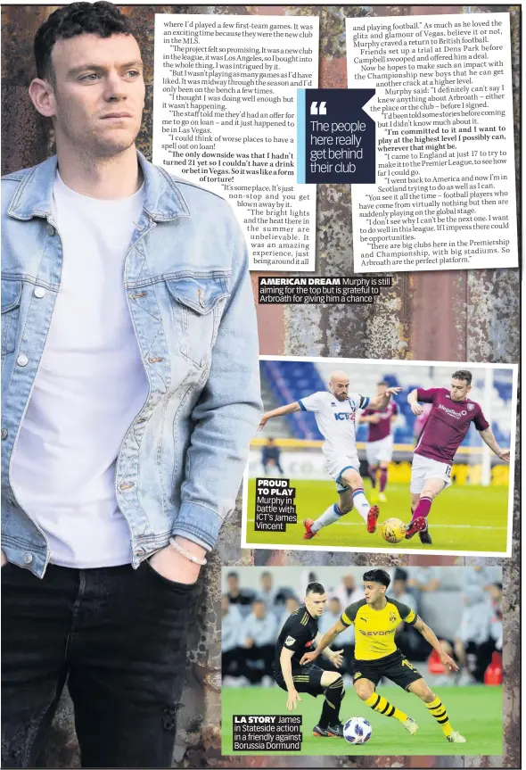  ??  ?? AMERICAN DREAM Murphy is still aiming for the top but is grateful to Arbroath for giving him a chance
PROUD TO PLAY Murphy in battle with ICT’s James Vincent
LA STORY James in Stateside action in a friendly against Borussia Dormund