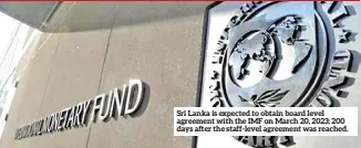  ?? ?? Sri Lanka is expected to obtain board level agreement with the IMF on March 20, 2023; 200 days after the staff-level agreement was reached.