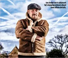  ??  ?? IAN ANDERSON IS ADAMANT HE’S KEEPING SCHTUM ABOUTNEW ALBUM DETAILS.