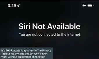  ??  ?? It’s 2019, Apple is apparently The Privacy Tech Company, and yet Siri won’t even work without an Internet connection