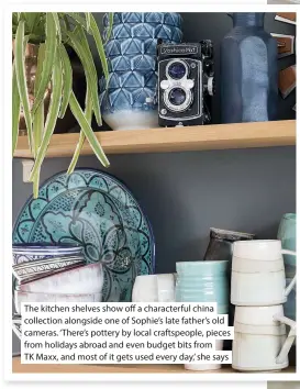  ??  ?? The kitchen shelves show o  a characterf­ul china collection alongside one of Sophie’s late father’s old cameras. ‘There’s pottery by local craftspeop­le, pieces from holidays abroad and even budget bits from TK Maxx, and most of it gets used every day,’ she says
