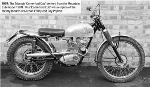  ??  ?? 1967: The Triumph ‘Comerford Cub’ derived from the Mountain Cub model T20M. This ‘Comerford Cub’ was a replica of the factory mounts of Gordon Farley and Roy Peplow.
