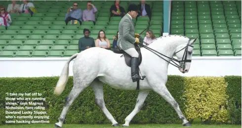  ??  ?? “I take my hat off to those who are running shows,” says Magnus Nicholson, here riding Bowland Lucky Slipper, who’s currently enjoying some hacking downtime