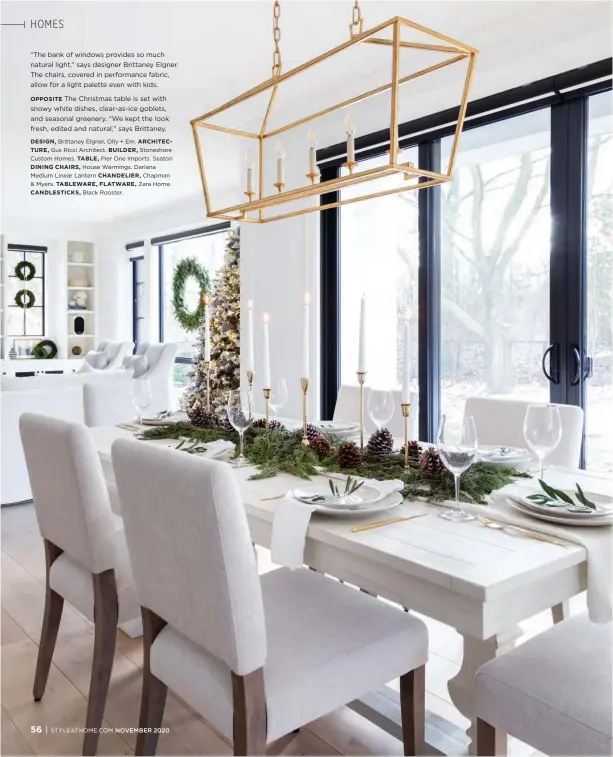  ??  ?? “The bank of windows provides so much natural light,” says designer Brittaney Elgner. The chairs, covered in performanc­e fabric, allow for a light palette even with kids.
OPPOSITE The Christmas table is set with snowy white dishes, clear-as-ice goblets, and seasonal greenery. “We kept the look fresh, edited and natural,” says Brittaney.
DESIGN, Brittaney Elgner, Olly + Em. ARCHITECTU­RE, Gus Ricci Architect. BUILDER, Stoneshore Custom Homes. TABLE, Pier One Imports. Seaton DINING CHAIRS, House Warmings. Darlana Medium Linear Lantern CHANDELIER, Chapman & Myers. TABLEWARE, FLATWARE, Zara Home. CANDLESTIC­KS, Black Rooster.