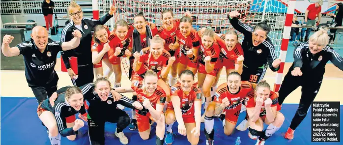  ?? ?? Mistrzynie Polski z Zagłębia Lubin zapewniły sobie tytuł w przedostat­niej kolejce sezonu 2021/22 PGNIG Superligi Kobiet.