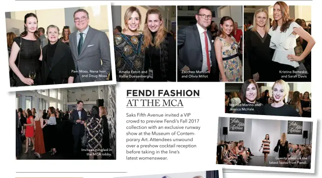  ??  ?? Pam Moss, Nena Ivon, and Doug Moss Invitees mingled in the MCA lobby. Amelia Eaton and Hallie Duesenberg Zaccheo Manzoni and Olivia Millot Melissa Marino and Jessica Mchale Kristina Berteska and Sarah Davis Guests admired the latest looks from Fendi.