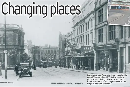  ??  ?? Babington Lane from a postcard showing the Grand Theatre, circa 1928. In the modern picture, the building still stands but pretty much all of the surroundin­g buildings in the original picture have gone.