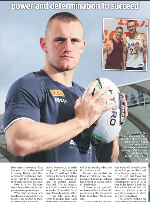  ?? Main Picture: SCOTT DAVIIS//QRL ?? Coen Hess at Cbus Super Stadium ahead of tonight’s opening Origin game.. LEFT: A ripped
Coen Hess during Cowboys pre- season training and (inset) wiitth Leigh Mckinon..