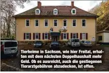  ?? ?? Tierheime in Sachsen, wie hier Freital, erhalten mit dem nächsten Doppelhaus­halt mehr Geld. Ob es ausreicht, auch die gestiegene­n Tierarztge­bühren abzudecken, ist offen.