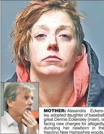  ?? ?? MOTHER: Alexandra Eckersley, adopted daughter of baseball great Dennis Eckersley (inset), is facing new charges for allegedly dumping her newborn in the freezing New Hampshire woods.