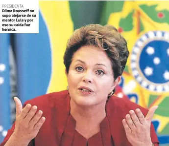  ??  ?? Dilma Rousseff no supo alejarse de su mentor Lula y por eso su caída fue heroica.