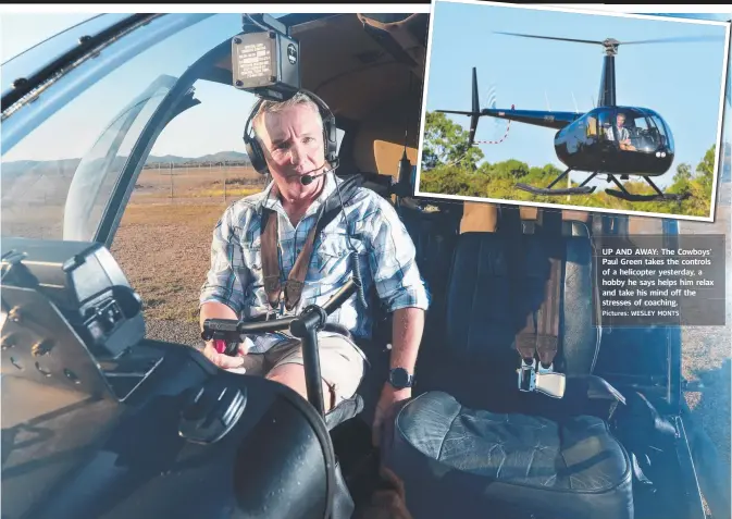  ?? Pictures: WESLEY MONTS ?? UP AND AWAY: The Cowboys’ Paul Green takes the controls of a helicopter yesterday, a hobby he says helps him relax and take his mind off the stresses of coaching.