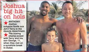  ??  ?? ANTHONY Joshua outguns footie ace John Terry in the muscle department. The boxing champ posed with Terry and his son George, 11, when they met on a sunshine break in Dubai.