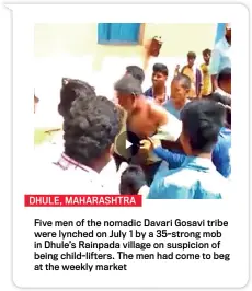  ??  ?? DHULE, MAHARASHTR­AFive men of the nomadic Davari Gosavi tribe were lynched on July 1 by a 35-strong mob in Dhule’s Rainpada village on suspicion of being child-lifters. The men had come to beg at the weekly market