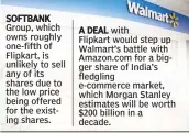  ??  ?? SOFTBANK Group, which owns roughly one-fifth of Flipkart, is unlikely to sell any of its shares due to the low price being offered for the existing shares. A DEAL with Flipkart would step up Walmart’s battle with Amazon.com for a bigger share of...