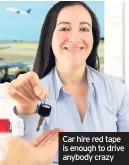  ??  ?? Car hire red tape is enough to drive anybody crazy