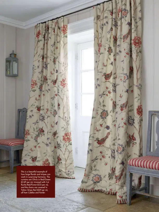  ??  ?? This is a beautiful example of how large florals and stripes can work in surprising harmony. The curtains are Olivia in Red/Green (£149 per m), trimmed with Cut Ruche Red/Forest (£33 per m), and the chairs are covered in Yatton Stripe Red (£69 per m), all from Colefax and Fowler.