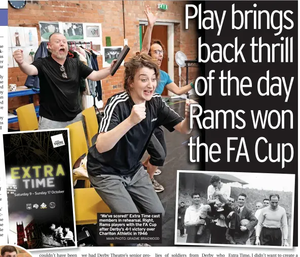  ?? MAIN PHOTO: GRAEME BRAIDWOOD ?? ‘We’ve scored!’ Extra Time cast members in rehearsal. Right, Rams players with the FA Cup after Derby’s 4-1 victory over Charlton Athletic in 1946