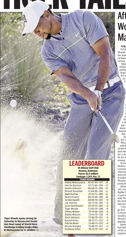  ??  ?? Tiger Woods opens strong on Saturday in Nassau but heads into final round of World Hero Challenge trailing leader Hideki Matsuyama by 11 strokes. At Albany Golf Club Nassau, Bahamas Purse: $3.5 million Yardage: 7,267; Par: 72 THIRD ROUND