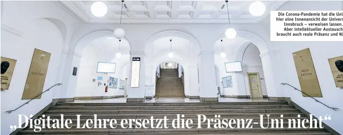  ??  ?? Die Corona-Pandemie hat die Unis – hier eine Innenansic­ht der Universitä­t Innsbruck – verwaisen lassen. Aber intellektu­eller Austausch braucht auch reale Präsenz und Nähe.