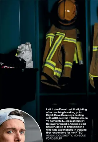  ?? ABIGAIL DOUGHERTY, MONIQUE FORD/STUFF ?? Left: Luke Farrell quit firefighti­ng after reaching breaking point. Right: Dave Rose says dealing with ACC over his PTSD has been ‘‘a complete f…ing nightmare’’. Below: Paramedic Amanda Bird has struggled to find someone who was experience­d in treating first responders for her PTSD.
