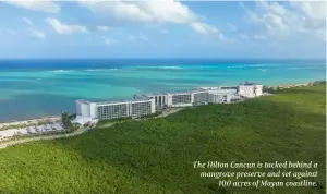  ?? ?? The Hilton Cancun is tucked behind a mangrove preserve and set against 100 acres of Mayan coastline.